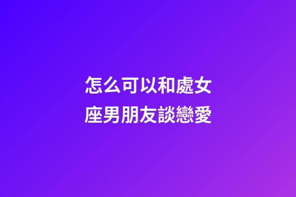 怎么可以和處女座男朋友談戀愛-第1張-星座運勢-玄機派