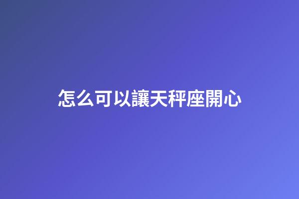 怎么可以讓天秤座開心-第1張-星座運勢-玄機派