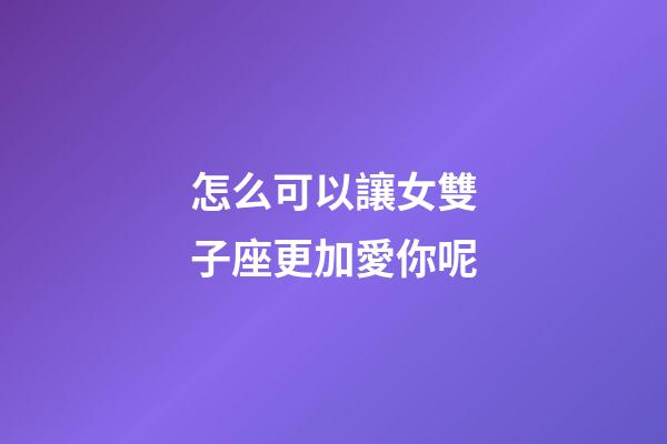 怎么可以讓女雙子座更加愛你呢-第1張-星座運勢-玄機派