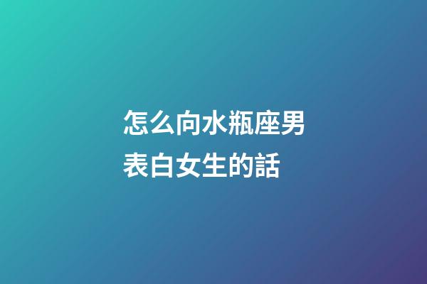 怎么向水瓶座男表白女生的話-第1張-星座運勢-玄機派