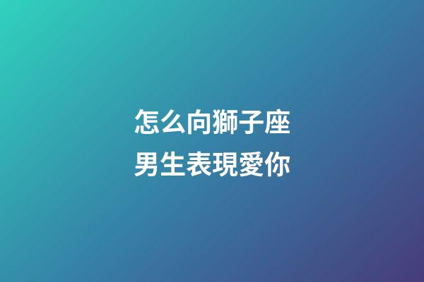 怎么向獅子座男生表現愛你-第1張-星座運勢-玄機派