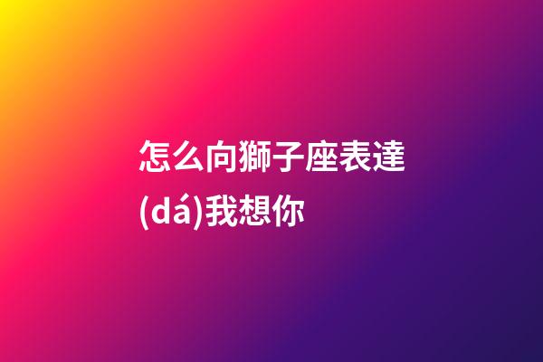 怎么向獅子座表達(dá)我想你-第1張-星座運(yùn)勢(shì)-玄機(jī)派
