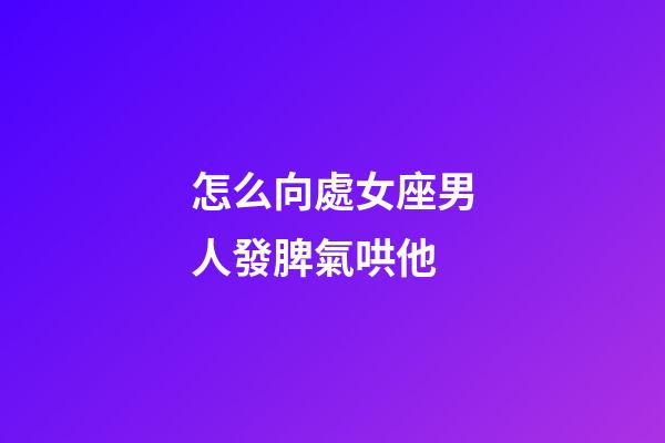怎么向處女座男人發脾氣哄他-第1張-星座運勢-玄機派