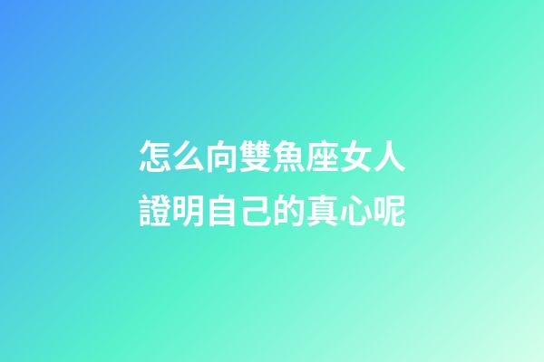 怎么向雙魚座女人證明自己的真心呢-第1張-星座運(yùn)勢(shì)-玄機(jī)派