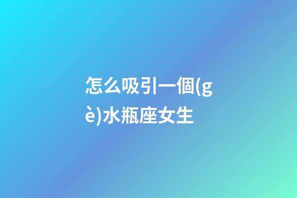 怎么吸引一個(gè)水瓶座女生-第1張-星座運(yùn)勢(shì)-玄機(jī)派