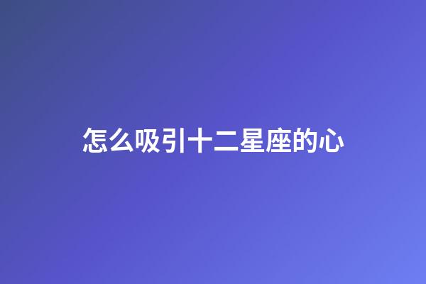 怎么吸引十二星座的心-第1張-星座運(yùn)勢(shì)-玄機(jī)派