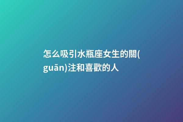 怎么吸引水瓶座女生的關(guān)注和喜歡的人-第1張-星座運(yùn)勢(shì)-玄機(jī)派