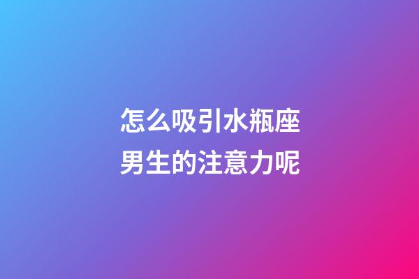 怎么吸引水瓶座男生的注意力呢-第1張-星座運勢-玄機派
