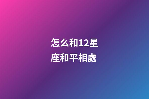 怎么和12星座和平相處-第1張-星座運勢-玄機派