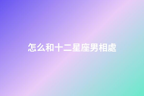 怎么和十二星座男相處-第1張-星座運(yùn)勢-玄機(jī)派