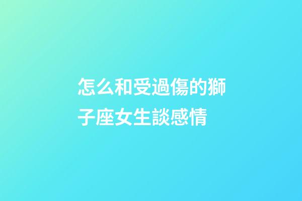 怎么和受過傷的獅子座女生談感情-第1張-星座運勢-玄機派