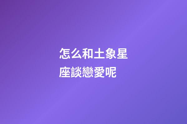 怎么和土象星座談戀愛呢-第1張-星座運勢-玄機派