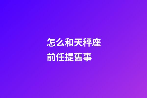 怎么和天秤座前任提舊事-第1張-星座運(yùn)勢(shì)-玄機(jī)派