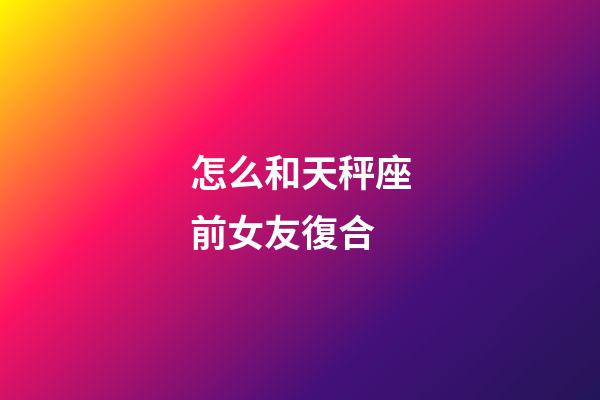 怎么和天秤座前女友復合-第1張-星座運勢-玄機派