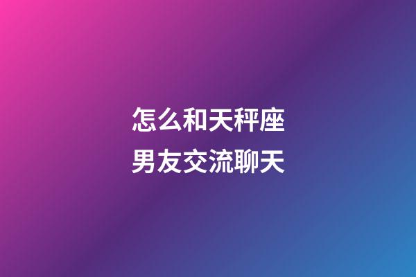 怎么和天秤座男友交流聊天-第1張-星座運(yùn)勢-玄機(jī)派
