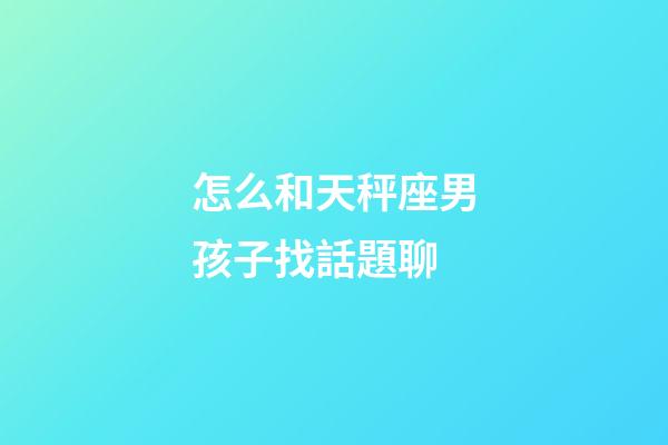 怎么和天秤座男孩子找話題聊