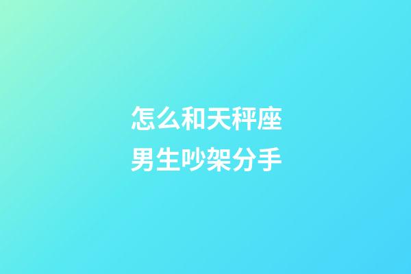 怎么和天秤座男生吵架分手-第1張-星座運(yùn)勢(shì)-玄機(jī)派