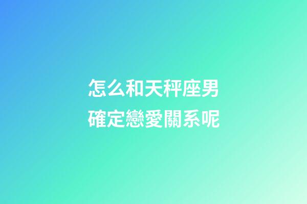 怎么和天秤座男確定戀愛關系呢-第1張-星座運勢-玄機派