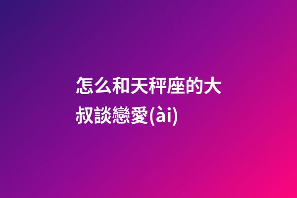 怎么和天秤座的大叔談戀愛(ài)-第1張-星座運(yùn)勢(shì)-玄機(jī)派
