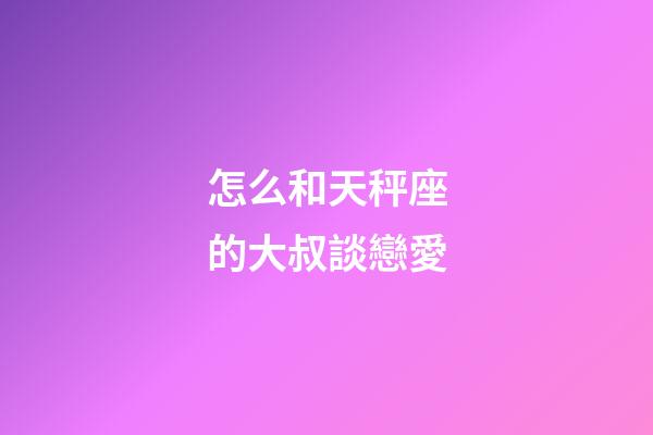 怎么和天秤座的大叔談戀愛