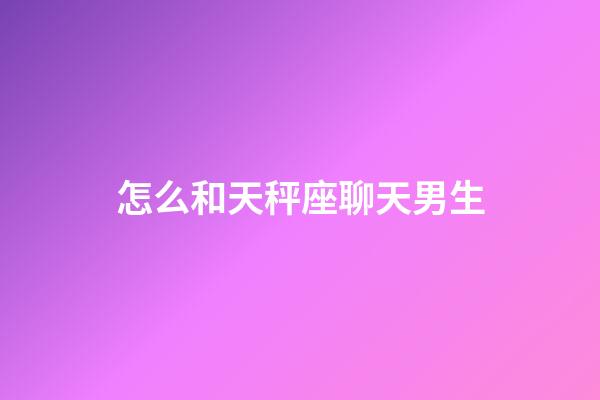 怎么和天秤座聊天男生-第1張-星座運勢-玄機派