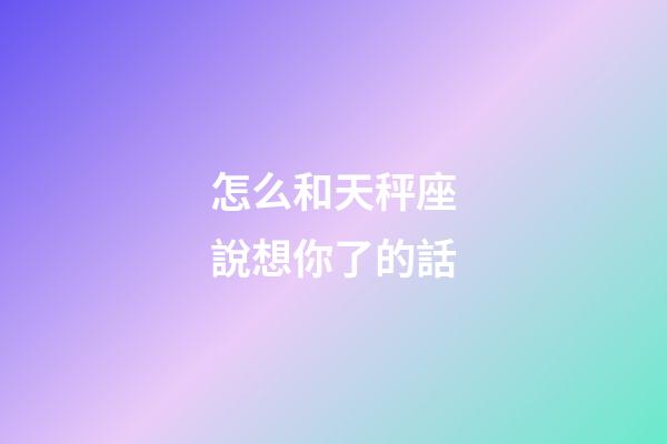 怎么和天秤座說想你了的話-第1張-星座運(yùn)勢-玄機(jī)派