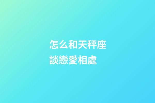 怎么和天秤座談戀愛相處-第1張-星座運勢-玄機派