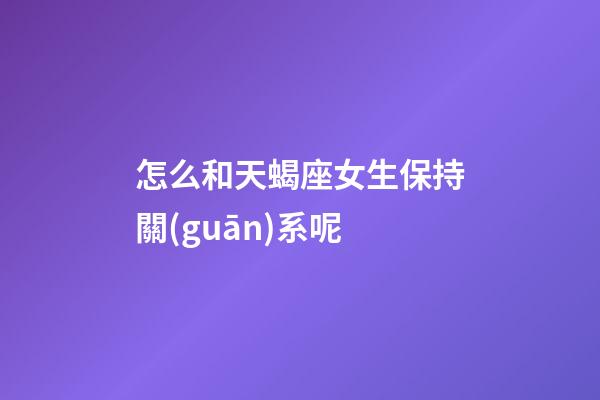 怎么和天蝎座女生保持關(guān)系呢-第1張-星座運(yùn)勢-玄機(jī)派