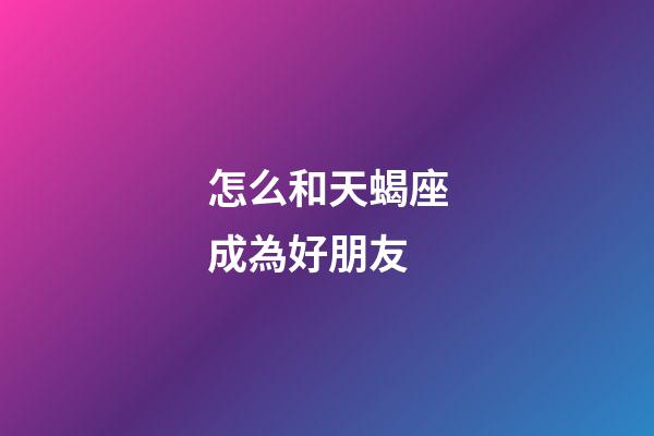 怎么和天蝎座成為好朋友-第1張-星座運勢-玄機派