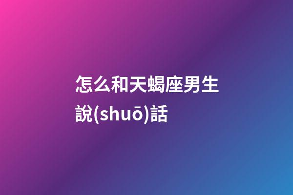怎么和天蝎座男生說(shuō)話