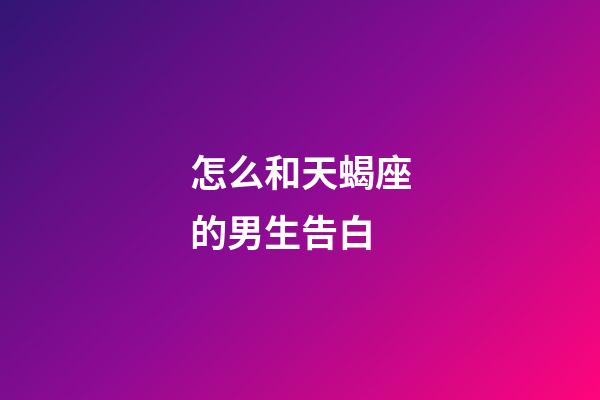 怎么和天蝎座的男生告白