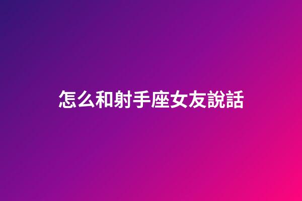 怎么和射手座女友說話-第1張-星座運(yùn)勢-玄機(jī)派