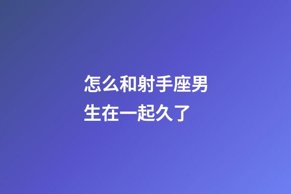 怎么和射手座男生在一起久了-第1張-星座運(yùn)勢(shì)-玄機(jī)派
