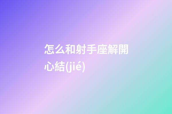 怎么和射手座解開心結(jié)-第1張-星座運勢-玄機派