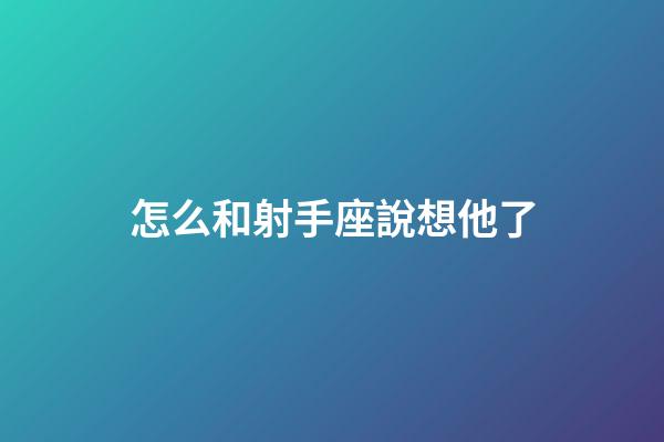 怎么和射手座說想他了-第1張-星座運(yùn)勢-玄機(jī)派