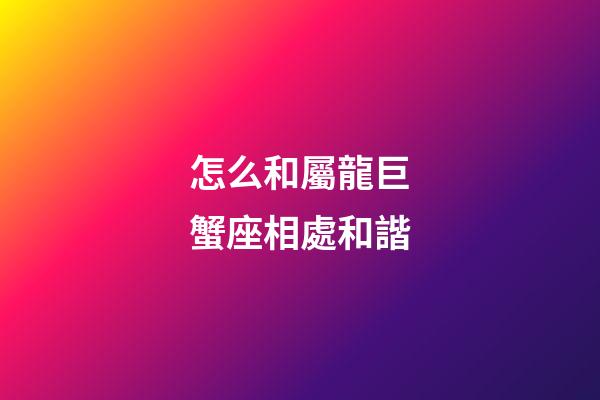 怎么和屬龍巨蟹座相處和諧-第1張-星座運勢-玄機派