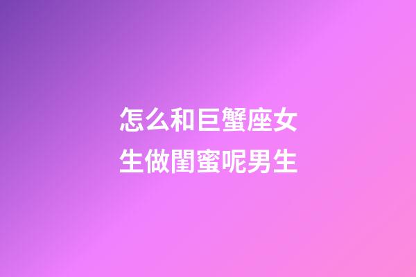 怎么和巨蟹座女生做閨蜜呢男生-第1張-星座運勢-玄機派