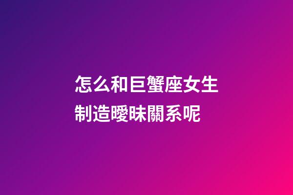 怎么和巨蟹座女生制造曖昧關系呢-第1張-星座運勢-玄機派