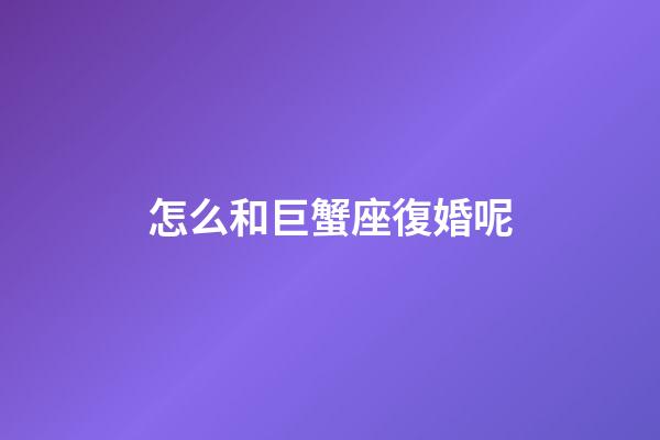 怎么和巨蟹座復婚呢-第1張-星座運勢-玄機派