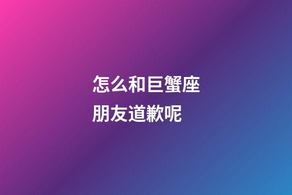 怎么和巨蟹座朋友道歉呢-第1張-星座運勢-玄機派