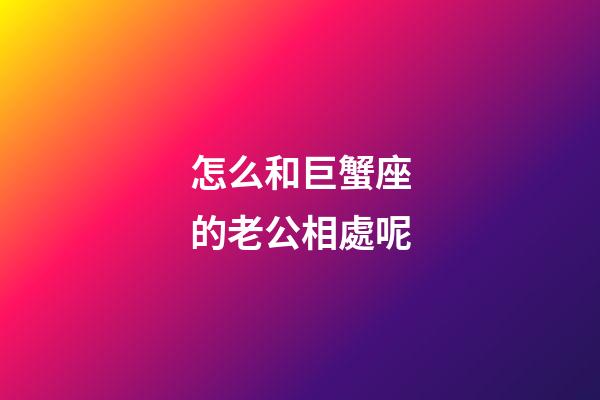 怎么和巨蟹座的老公相處呢-第1張-星座運勢-玄機派
