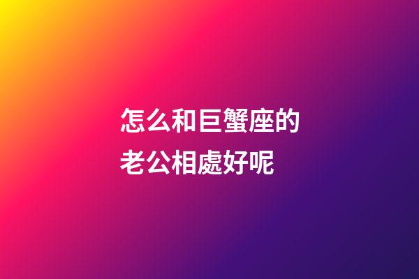 怎么和巨蟹座的老公相處好呢-第1張-星座運勢-玄機派