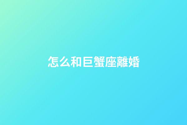 怎么和巨蟹座離婚-第1張-星座運勢-玄機派
