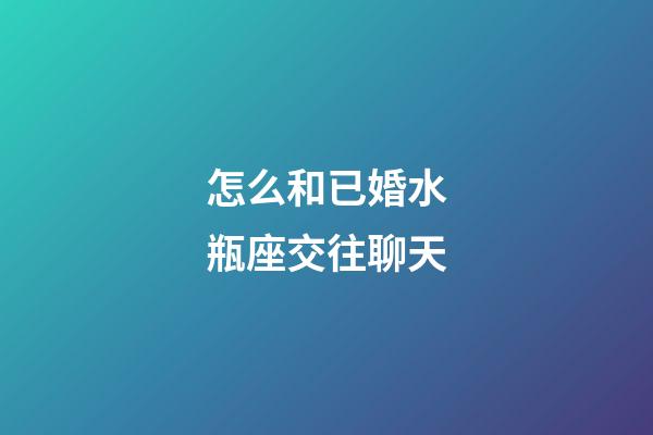 怎么和已婚水瓶座交往聊天-第1張-星座運勢-玄機派