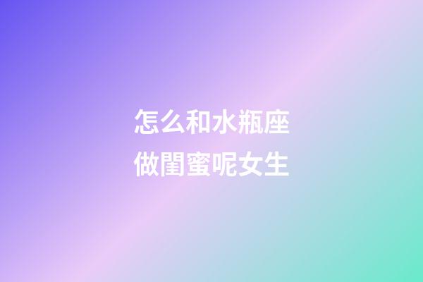 怎么和水瓶座做閨蜜呢女生-第1張-星座運勢-玄機派