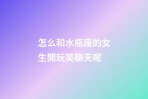 怎么和水瓶座的女生開玩笑聊天呢-第1張-星座運勢-玄機派