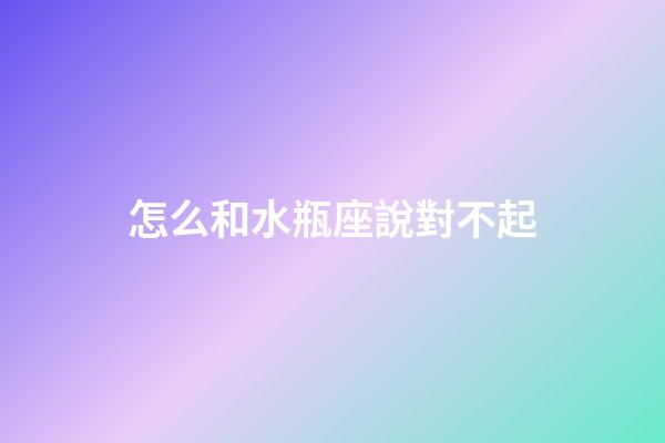 怎么和水瓶座說對不起
