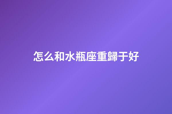 怎么和水瓶座重歸于好