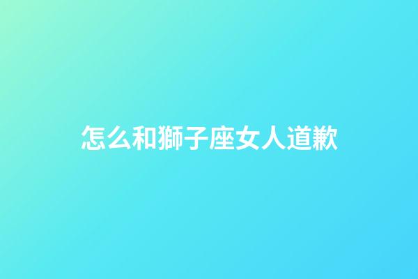怎么和獅子座女人道歉-第1張-星座運(yùn)勢-玄機(jī)派