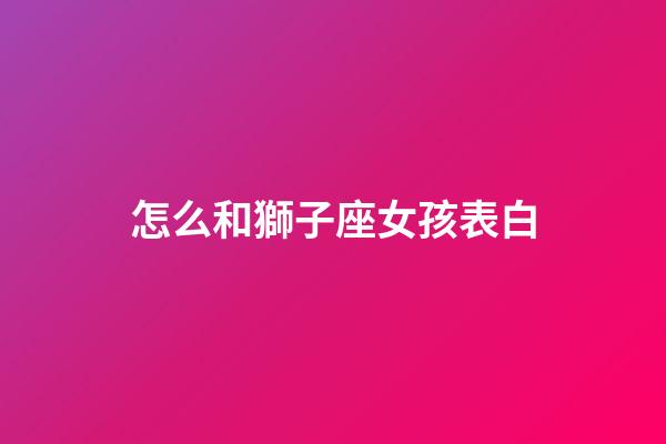 怎么和獅子座女孩表白-第1張-星座運勢-玄機派